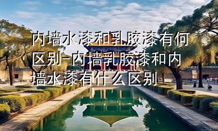 內(nèi)墻水漆和乳膠漆有何區(qū)別-內(nèi)墻乳膠漆和內(nèi)墻水漆有什么區(qū)別