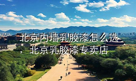 北京內(nèi)墻乳膠漆怎么選，北京乳膠漆專賣店