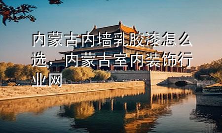 內(nèi)蒙古內(nèi)墻乳膠漆怎么選，內(nèi)蒙古室內(nèi)裝飾行業(yè)網(wǎng)