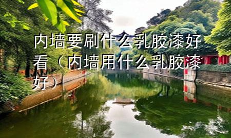 內(nèi)墻要刷什么乳膠漆好看（內(nèi)墻用什么乳膠漆好）