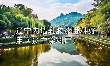 遼寧內(nèi)墻乳膠漆哪種好用(遼寧涂料廠)