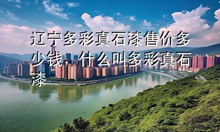 遼寧多彩真石漆售價多少錢，什么叫多彩真石漆