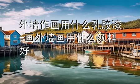 外墻作畫用什么乳膠漆-畫外墻畫用什么顏料好