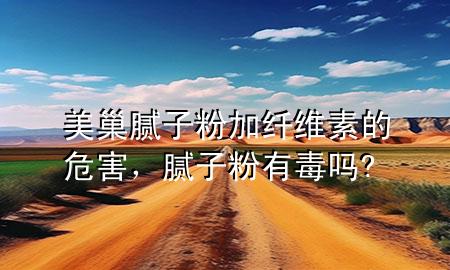美巢膩?zhàn)臃奂永w維素的危害，膩?zhàn)臃塾卸締?