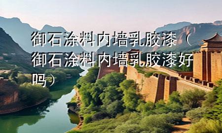 御石涂料內(nèi)墻乳膠漆（御石涂料內(nèi)墻乳膠漆好嗎）