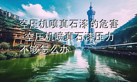 空壓機噴真石漆的危害-空壓機噴真石漆壓力不夠怎么辦