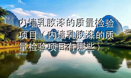 內墻乳膠漆的質量檢驗項目(內墻乳膠漆的質量檢驗項目有哪些)