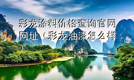 彩龍涂料價(jià)格查詢(xún)官網(wǎng)網(wǎng)址（彩龍油漆怎么樣）