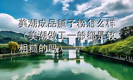 美潮成品膩子粉怎么樣(美潮做工一般都是較粗糙的嗎)