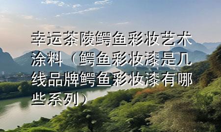 幸運(yùn)茶陵鱷魚彩妝藝術(shù)涂料(鱷魚彩妝漆是幾線品牌 鱷魚彩妝漆有哪些系列)