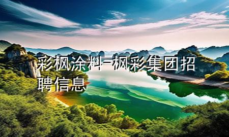 彩楓涂料-楓彩集團招聘信息