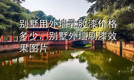 別墅用外墻乳膠漆價格多少，別墅外墻刷漆效果圖片