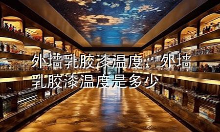 外墻乳膠漆溫度，外墻乳膠漆溫度是多少