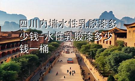 四川內(nèi)墻水性乳膠漆多少錢-水性乳膠漆多少錢一桶