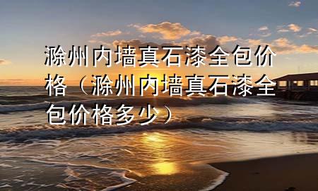 滁州內墻真石漆全包價格（滁州內墻真石漆全包價格多少）