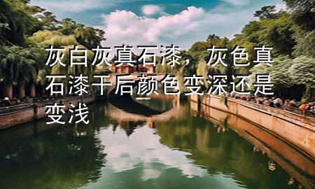 灰白灰真石漆，灰色真石漆干后顏色變深還是變淺