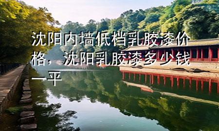 沈陽內(nèi)墻低檔乳膠漆價格，沈陽乳膠漆多少錢一平