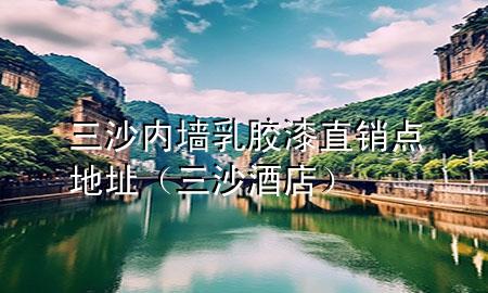 三沙內(nèi)墻乳膠漆直銷點(diǎn)地址(三沙酒店)