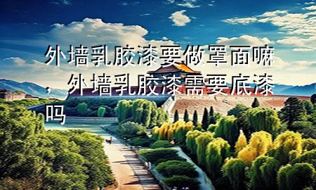 外墻乳膠漆要做罩面嘛，外墻乳膠漆需要底漆嗎