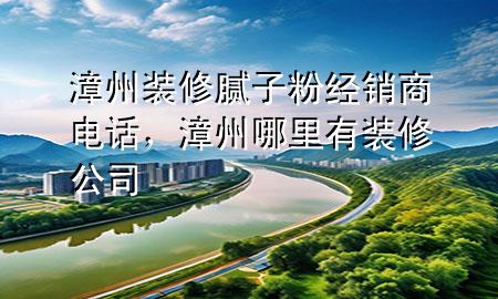 漳州裝修膩?zhàn)臃劢?jīng)銷商電話，漳州哪里有裝修公司