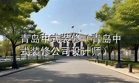 青島中式裝修（青島中式裝修公司設(shè)計(jì)師）