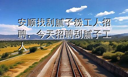 安順找刮膩?zhàn)臃酃と苏衅?，今天招聘刮膩?zhàn)庸と?>
             </div>
             <!--文章無(wú)圖的情況下插入一張圖片end-->
              
      <p>大家好，今天小編關(guān)注到一個(gè)比較有意思的話題，就是關(guān)于安順找刮膩?zhàn)臃酃と苏衅傅膯?wèn)題，于是小編就整理了4個(gè)相關(guān)介紹安順找刮膩?zhàn)臃酃と苏衅傅慕獯?，讓我們一起看看吧?/p><ol type=
