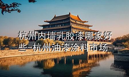 杭州內(nèi)墻乳膠漆哪家好些-杭州油漆涂料市場