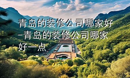 青島的裝修公司哪家好-青島的裝修公司哪家好一點(diǎn)