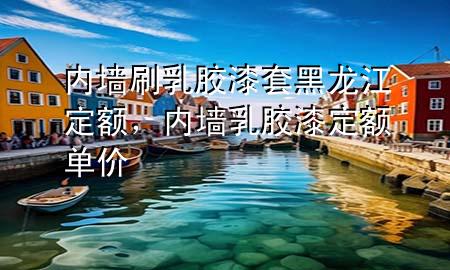 內(nèi)墻刷乳膠漆套黑龍江定額，內(nèi)墻乳膠漆定額單價(jià)