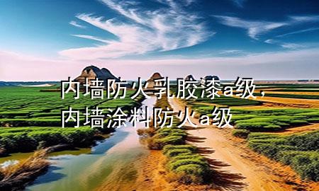 內(nèi)墻防火乳膠漆a級(jí)，內(nèi)墻涂料防火a級(jí)