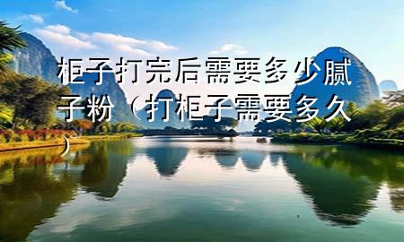 柜子打完后需要多少膩?zhàn)臃郏ù蚬褡有枰嗑茫?>
             </div>
             <!--文章無(wú)圖的情況下插入一張圖片end-->
              
      <p>本篇文章給大家談?wù)劰褡哟蛲旰笮枰嗌倌佔(zhàn)臃?，以及打柜子需要多久?duì)應(yīng)的知識(shí)點(diǎn)，希望對(duì)各位有所幫助，不要忘了收***本站喔。
今天給各位分享柜子打完后需要多少膩?zhàn)臃鄣闹R(shí)，其中也會(huì)對(duì)打柜子需要多久進(jìn)行解釋?zhuān)绻芘銮山鉀Q***現(xiàn)在面臨的問(wèn)題，別忘了關(guān)注本站，現(xiàn)在開(kāi)始吧！</p><ol type=