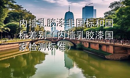 內(nèi)墻乳膠漆非國標(biāo)和國標(biāo)差別（內(nèi)墻乳膠漆國家檢測標(biāo)準(zhǔn)）