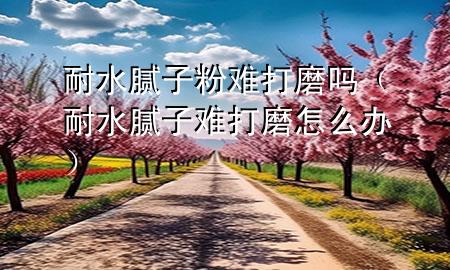 耐水膩子粉難打磨嗎（耐水膩子難打磨怎么辦）