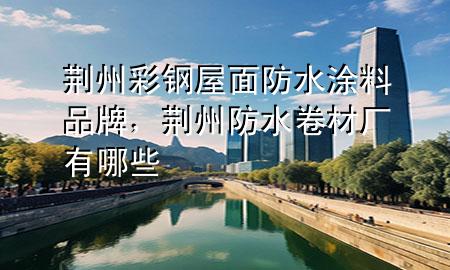 荊州彩鋼屋面防水涂料品牌，荊州防水卷材廠有哪些