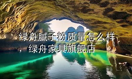 綠舟膩?zhàn)臃圪|(zhì)量怎么樣，綠舟家具旗艦店