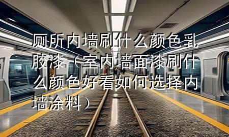 廁所內(nèi)墻刷什么顏色乳膠漆(室內(nèi)墻面漆刷什么顏色好看如何選擇內(nèi)墻涂料)
