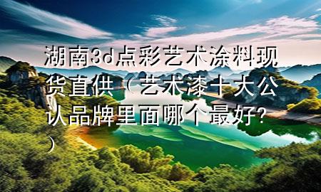 湖南3d點(diǎn)彩藝術(shù)涂料現(xiàn)貨直供（藝術(shù)漆十大公認(rèn)品牌里面哪個(gè)最好?）