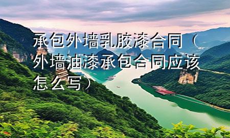承包外墻乳膠漆合同（外墻油漆承包合同應(yīng)該怎么寫）
