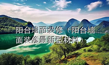 陽臺墻面裝修（陽臺墻面裝修最新型材料）