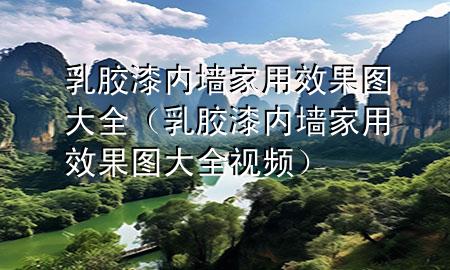 乳膠漆內(nèi)墻家用效果圖大全(乳膠漆內(nèi)墻家用效果圖大全視頻)