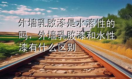 外墻乳膠漆是水溶性的嗎，外墻乳膠漆和水性漆有什么區(qū)別