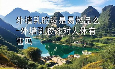 外墻乳膠漆是易燃品么-外墻乳膠漆對人體有害嗎