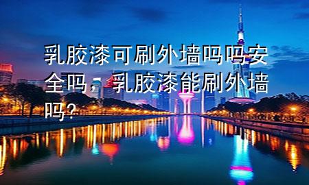 乳膠漆可刷外墻嗎嗎安全嗎，乳膠漆能刷外墻嗎?