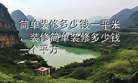 簡(jiǎn)單裝修多少錢(qián)一平米，裝修簡(jiǎn)單裝修多少錢(qián)一個(gè)平方