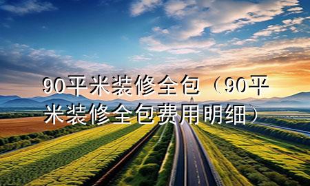 90平米裝修全包（90平米裝修全包費(fèi)用明細(xì)）