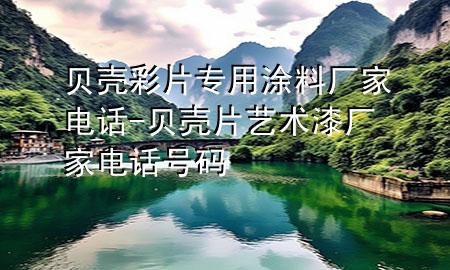 貝殼彩片專用涂料廠家電話-貝殼片藝術(shù)漆廠家電話號碼