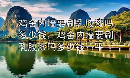 雞舍內(nèi)墻要刷乳膠漆嗎多少錢，雞舍內(nèi)墻要刷乳膠漆嗎多少錢一平