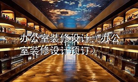 辦公室 裝修設(shè)計(jì)（辦公室裝修設(shè)計(jì)預(yù)訂）