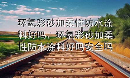 環(huán)氧彩砂加柔性防水涂料好嗎,環(huán)氧彩砂加柔性防水涂料好嗎安全嗎