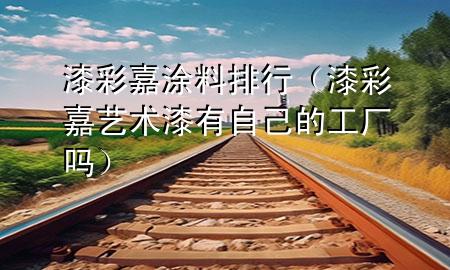 漆彩嘉涂料排行（漆彩嘉藝術(shù)漆有自己的工廠嗎）